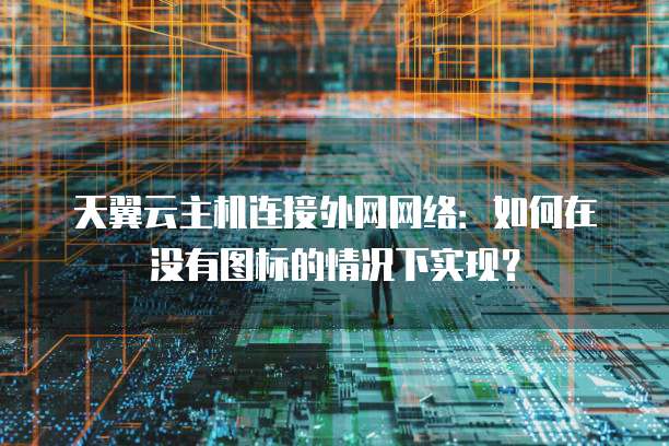 天翼云主机连接外网网络：如何在没有图标的情况下实现？