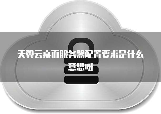 天翼云桌面服务器配置要求是什么意思呀