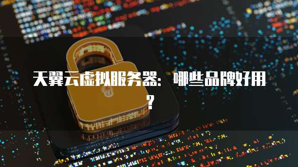 天翼云虚拟服务器：哪些品牌好用？