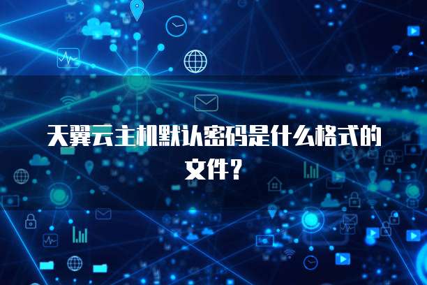 天翼云主机默认密码是什么格式的文件？