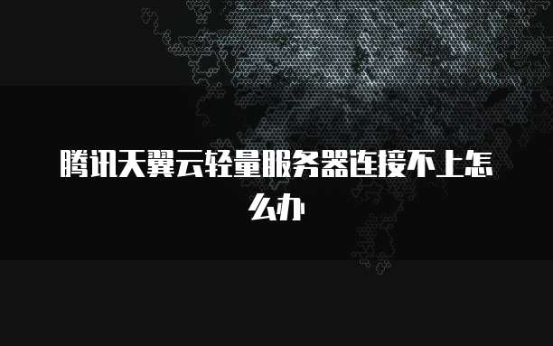 腾讯天翼云轻量服务器连接不上怎么办