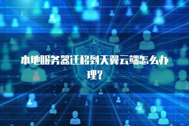 本地服务器迁移到天翼云端怎么办理？