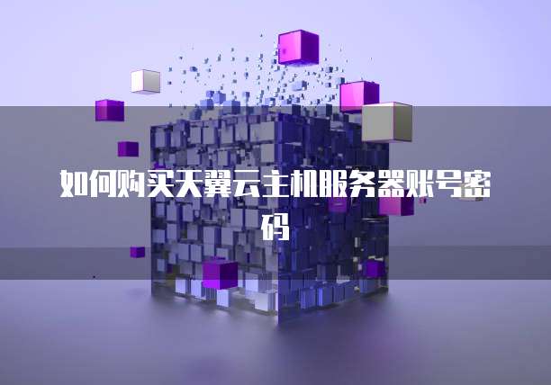 如何购买天翼云主机服务器账号密码