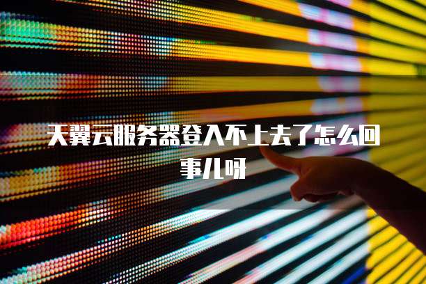 天翼云服务器登入不上去了怎么回事儿呀