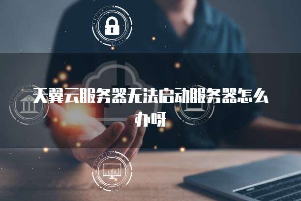 天翼云服务器无法启动服务器怎么办呀