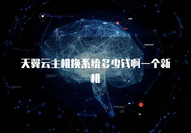 天翼云主机换系统多少钱啊一个新机