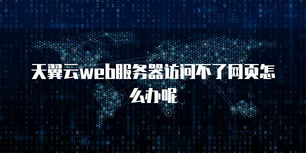 天翼云web服务器访问不了网页怎么办呢