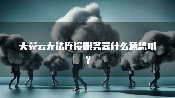 天翼云无法连接服务器什么意思呀？