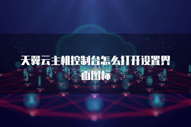 天翼云主机控制台怎么打开设置界面图标