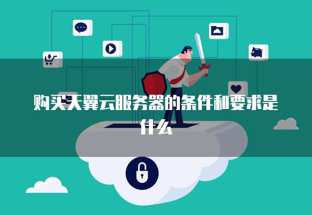 购买天翼云服务器的条件和要求是什么