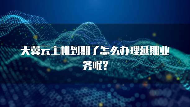 天翼云主机到期了怎么办理延期业务呢？