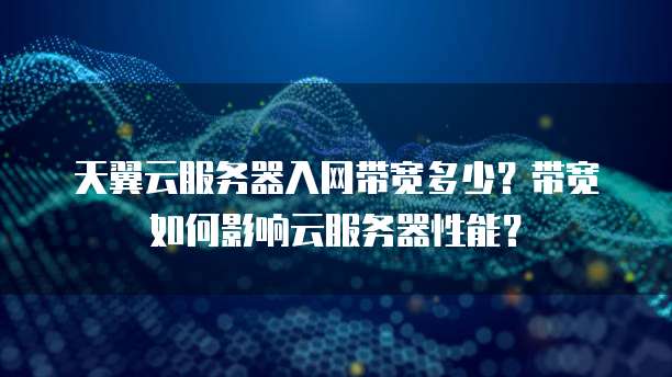 天翼云服务器入网带宽多少？带宽如何影响云服务器性能？