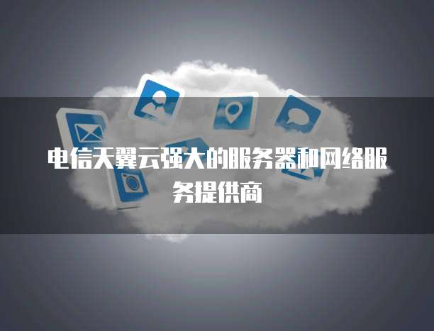 电信天翼云强大的服务器和网络服务提供商