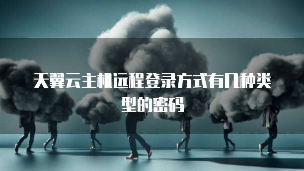 天翼云主机远程登录方式有几种类型的密码