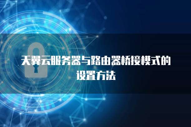 天翼云服务器与路由器桥接模式的设置方法