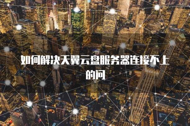如何解决天翼云盘服务器连接不上的问