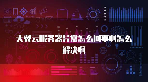 天翼云服务器异常怎么回事啊怎么解决啊