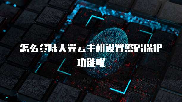 怎么登陆天翼云主机设置密码保护功能呢