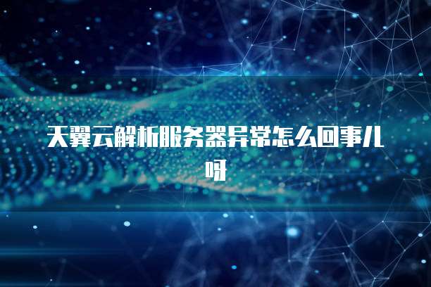 天翼云解析服务器异常怎么回事儿呀