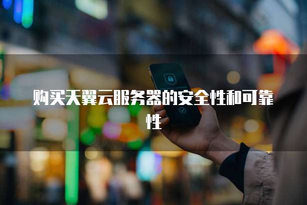 购买天翼云服务器的安全性和可靠性