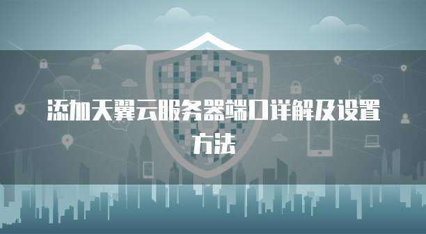 添加天翼云服务器端口详解及设置方法