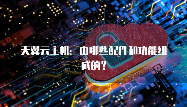 天翼云主机：由哪些配件和功能组成的？