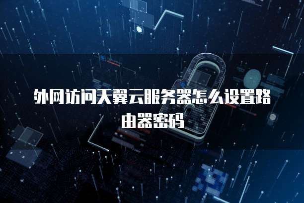 外网访问天翼云服务器怎么设置路由器密码