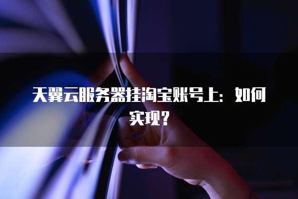 天翼云服务器挂淘宝账号上：如何实现？