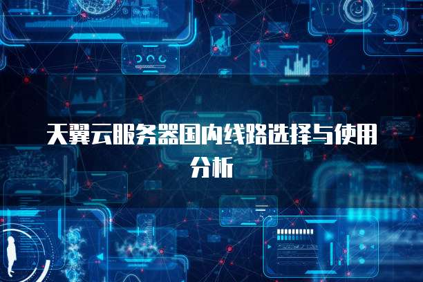 天翼云服务器国内线路选择与使用分析