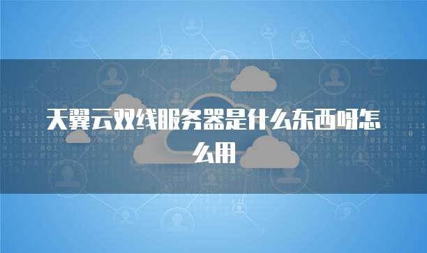 天翼云双线服务器是什么东西呀怎么用
