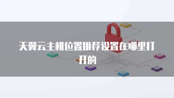 天翼云主机位置推荐设置在哪里打开的