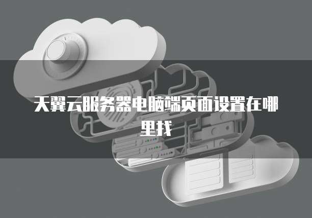 天翼云服务器电脑端页面设置在哪里找
