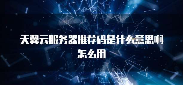 天翼云服务器推荐码是什么意思啊怎么用