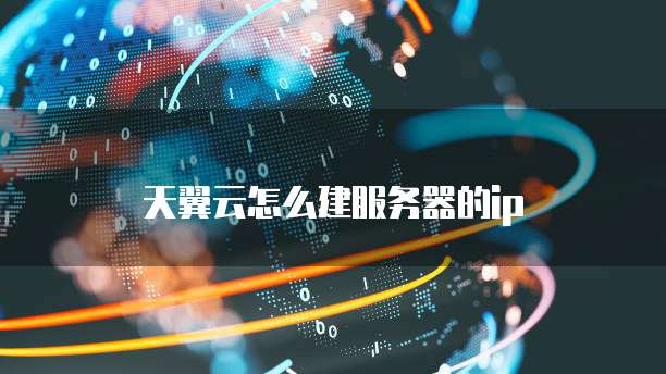 天翼云怎么建服务器的ip