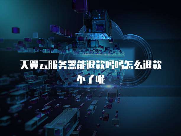 天翼云服务器能退款吗吗怎么退款不了呢