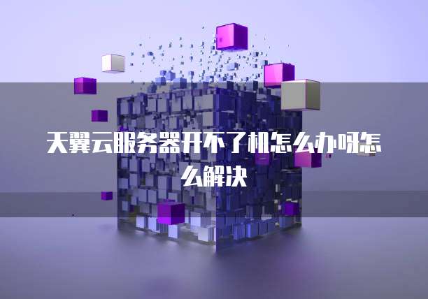 天翼云服务器开不了机怎么办呀怎么解决