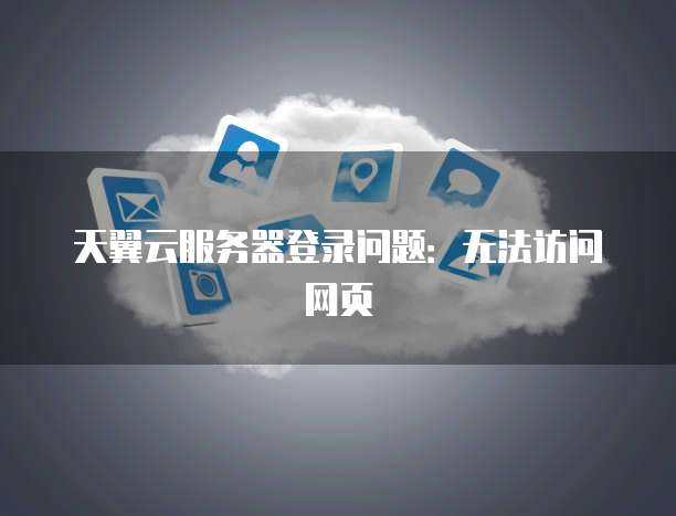 天翼云服务器登录问题：无法访问网页