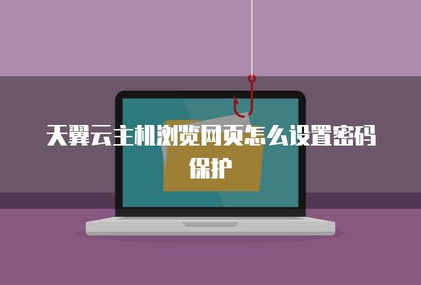 天翼云主机浏览网页怎么设置密码保护