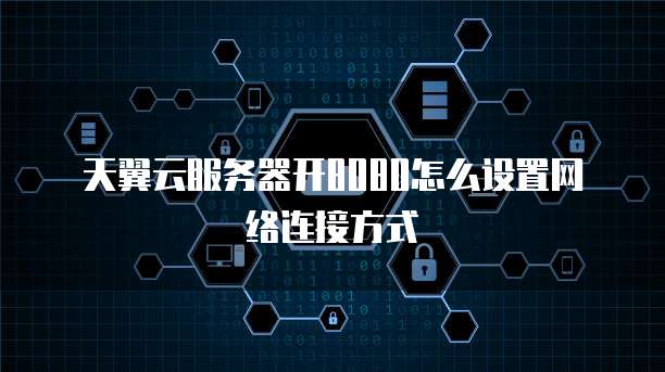 天翼云服务器开8080怎么设置网络连接方式