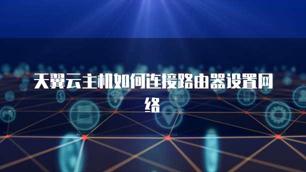天翼云主机如何连接路由器设置网络