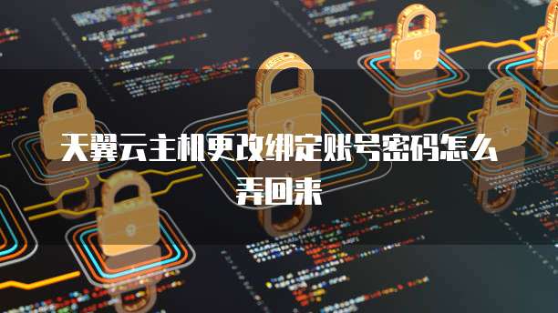 天翼云主机更改绑定账号密码怎么弄回来
