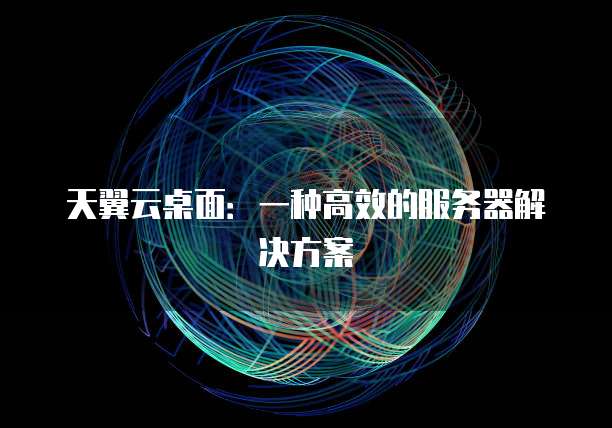天翼云桌面：一种高效的服务器解决方案