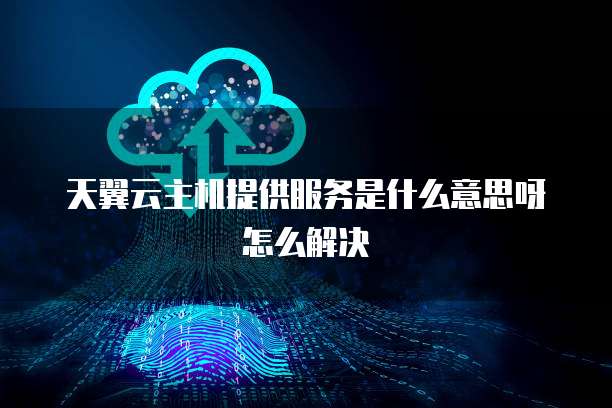 天翼云主机提供服务是什么意思呀怎么解决