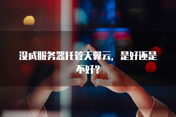 没成服务器托管天翼云，是好还是不好？