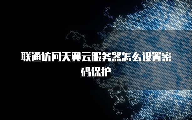 联通访问天翼云服务器怎么设置密码保护