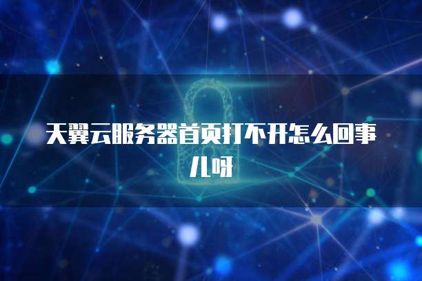 天翼云服务器首页打不开怎么回事儿呀