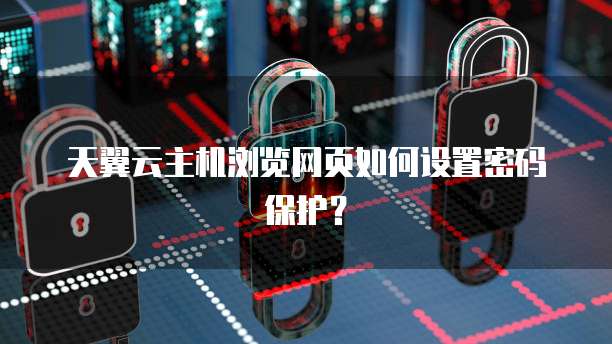 天翼云主机浏览网页如何设置密码保护？
