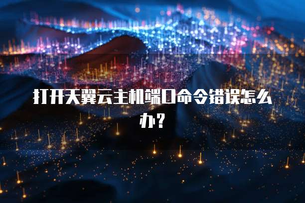 打开天翼云主机端口命令错误怎么办？