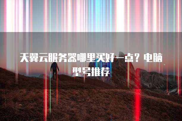 天翼云服务器哪里买好一点？电脑型号推荐