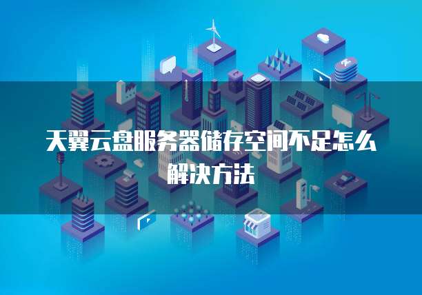 天翼云盘服务器储存空间不足怎么解决方法